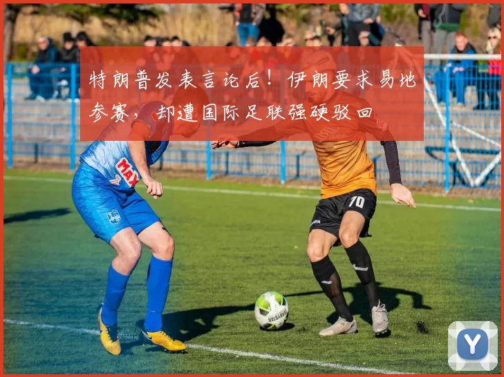 特朗普发表言论后！伊朗要求易地参赛，却遭国际足联强硬驳回