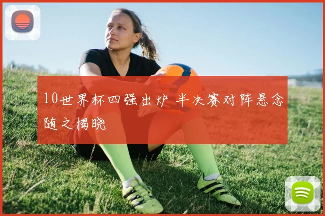 10世界杯四强出炉 半决赛对阵悬念随之揭晓