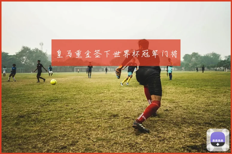 皇马重金签下世界杯冠军门将