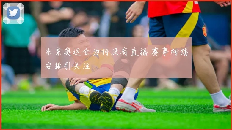 东京奥运会为何没有直播 赛事转播安排引关注