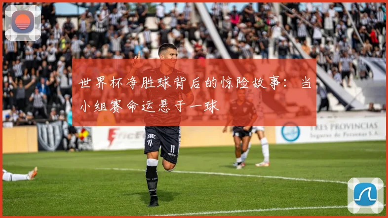 世界杯净胜球背后的惊险故事：当小组赛命运悬于一球