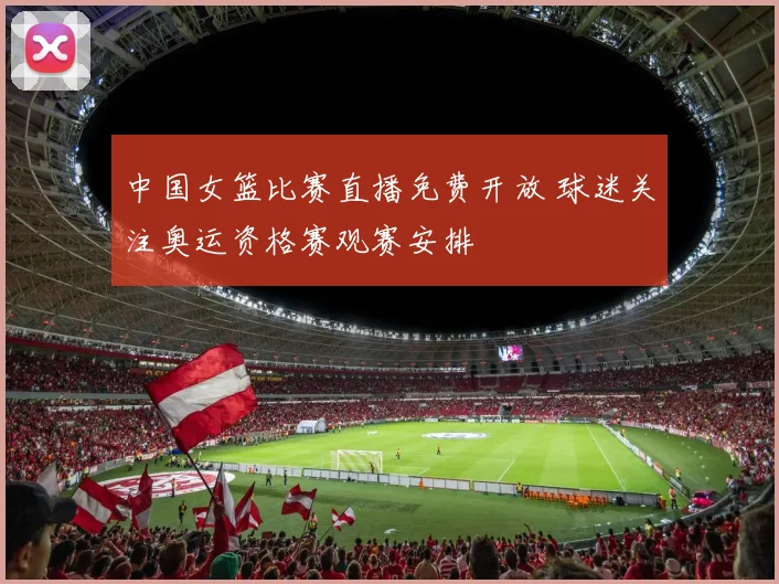 中国女篮比赛直播免费开放 球迷关注奥运资格赛观赛安排
