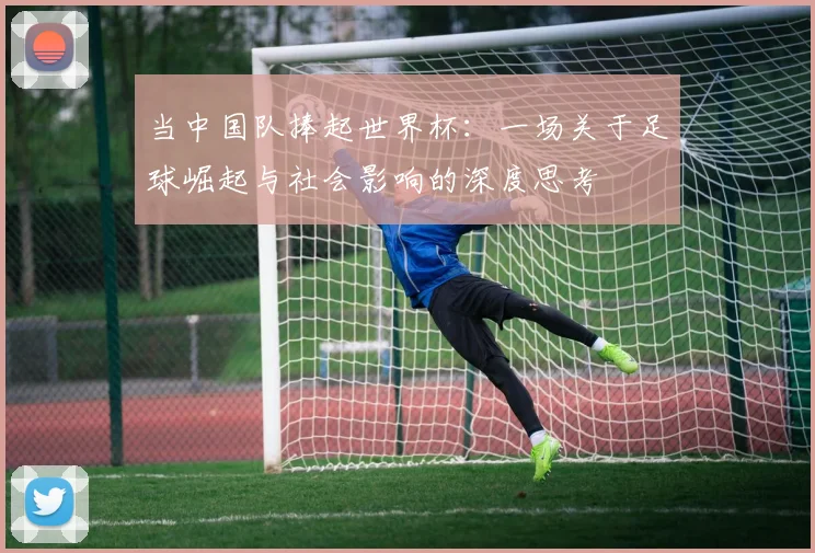 当中国队捧起世界杯：一场关于足球崛起与社会影响的深度思考