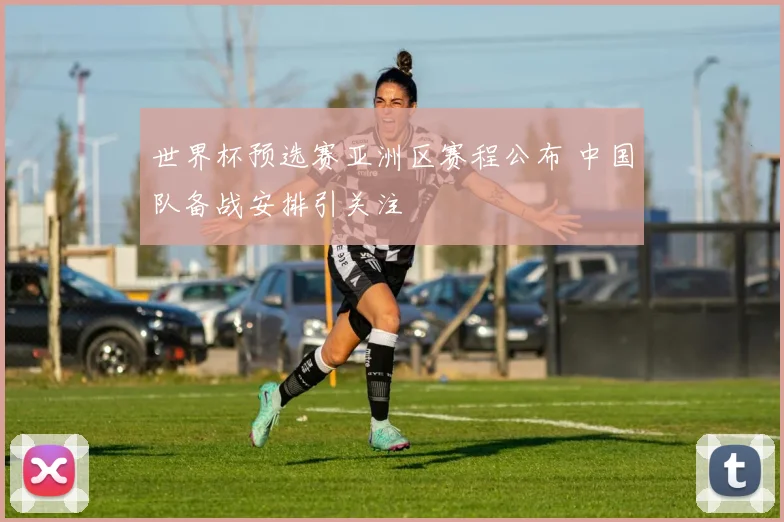 世界杯预选赛亚洲区赛程公布 中国队备战安排引关注