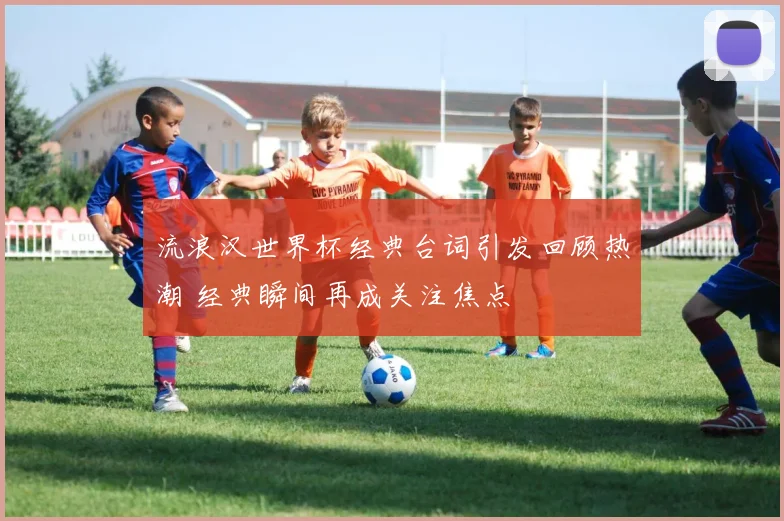 流浪汉世界杯经典台词引发回顾热潮 经典瞬间再成关注焦点
