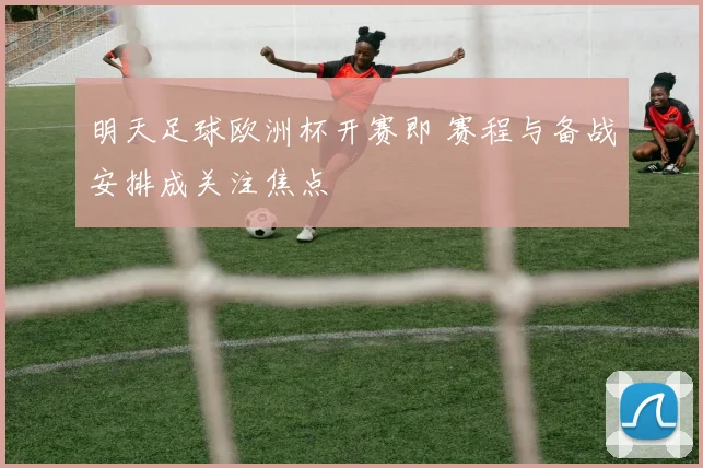 明天足球欧洲杯开赛即 赛程与备战安排成关注焦点