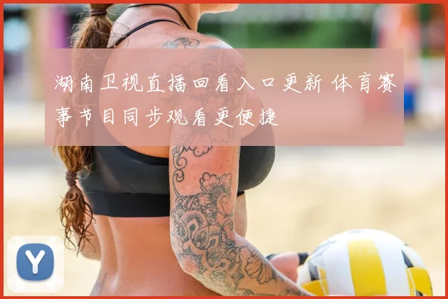 湖南卫视直播回看入口更新 体育赛事节目同步观看更便捷