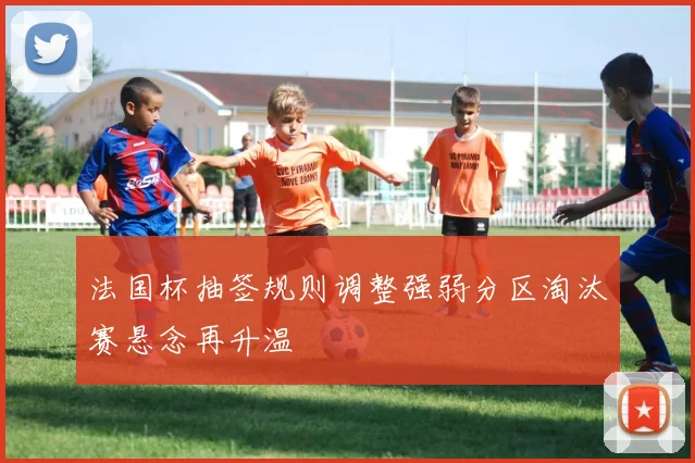法国杯抽签规则调整强弱分区淘汰赛悬念再升温
