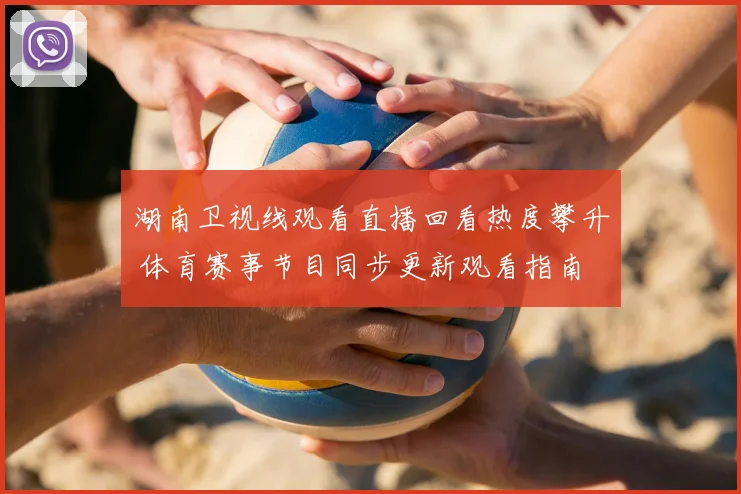 湖南卫视线观看直播回看热度攀升 体育赛事节目同步更新观看指南
