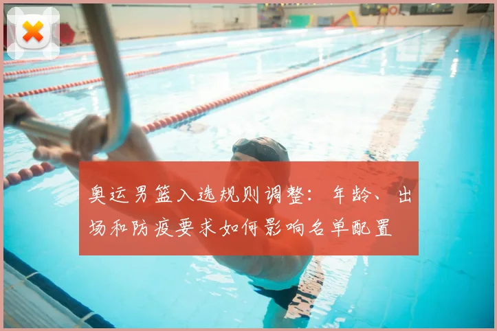 奥运男篮入选规则调整：年龄、出场和防疫要求如何影响名单配置