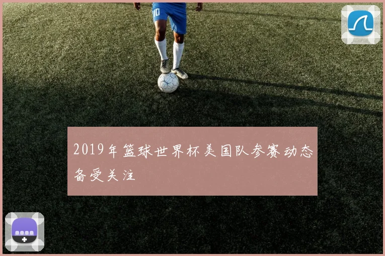 2019年篮球世界杯美国队参赛动态备受关注
