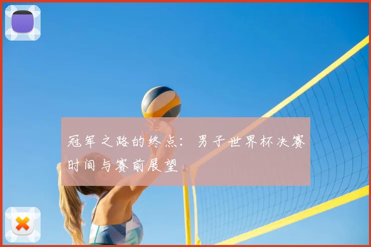 冠军之路的终点:男子世界杯决赛时间与赛前展望