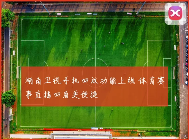 湖南卫视手机回放功能上线 体育赛事直播回看更便捷