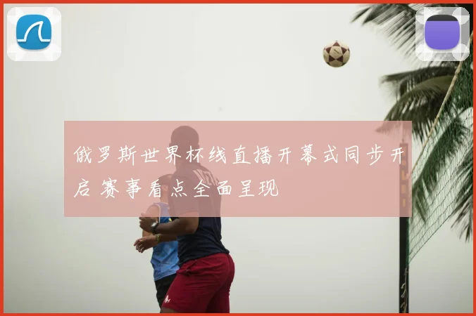 俄罗斯世界杯线直播开幕式同步开启 赛事看点全面呈现