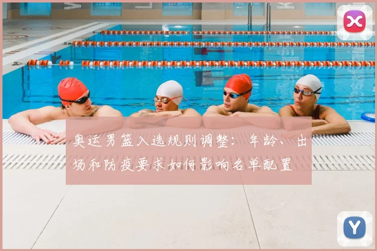 奥运男篮入选规则调整：年龄、出场和防疫要求如何影响名单配置