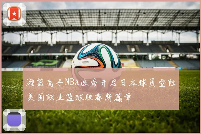 灌篮高手NBA选秀开启日本球员登陆美国职业篮球联赛新篇章