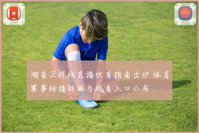 湖南卫视线直播收看指南出炉 体育赛事转播时间与观看入口公布