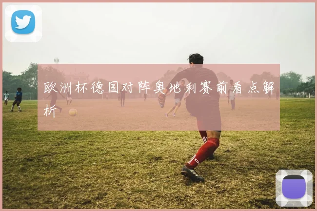 欧洲杯德国对阵奥地利赛前看点解析