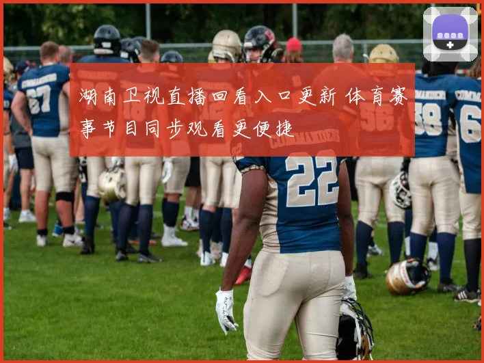 湖南卫视直播回看入口更新 体育赛事节目同步观看更便捷