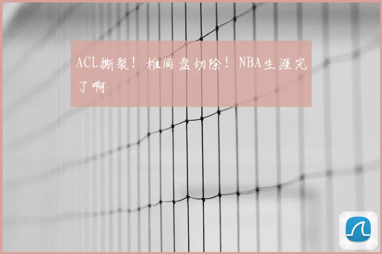 ACL撕裂！椎间盘切除！NBA生涯完了啊
