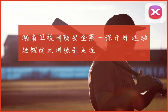 湖南卫视消防安全第一课开讲 运动场馆防火训练引关注