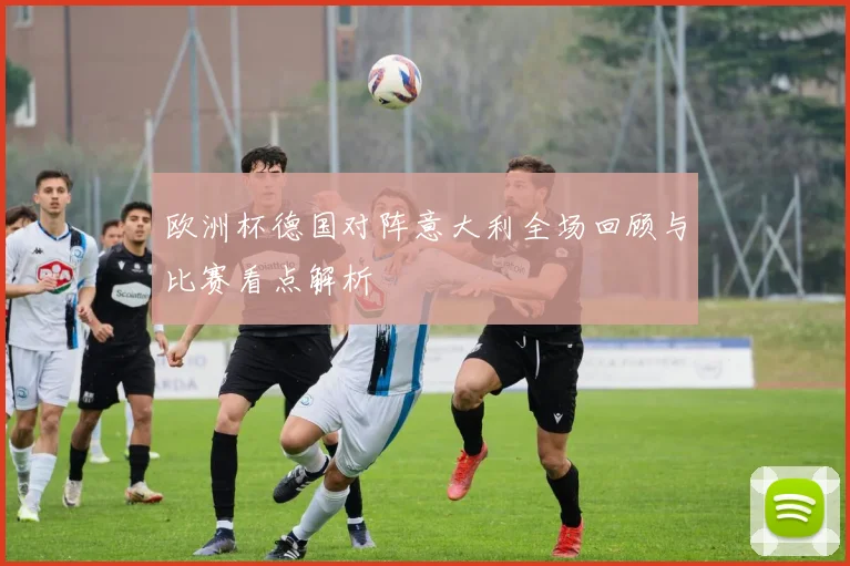 欧洲杯德国对阵意大利全场回顾与比赛看点解析