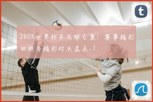 2008世界杯乒乓球合集：赛事精彩回顾与精彩对决盘点_1