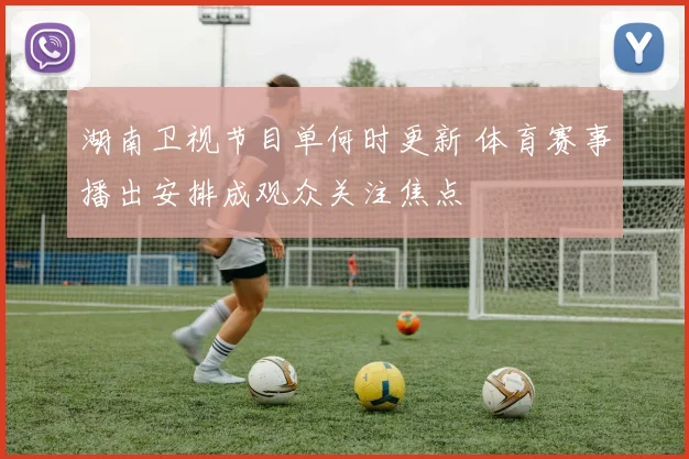 湖南卫视节目单何时更新 体育赛事播出安排成观众关注焦点