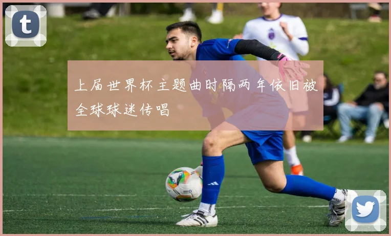 上届世界杯主题曲时隔两年依旧被全球球迷传唱