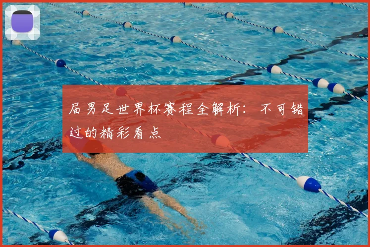 届男足世界杯赛程全解析：不可错过的精彩看点