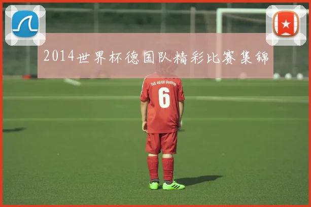 2014世界杯德国队精彩比赛集锦