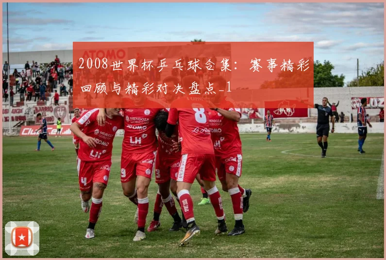 2008世界杯乒乓球合集：赛事精彩回顾与精彩对决盘点_1