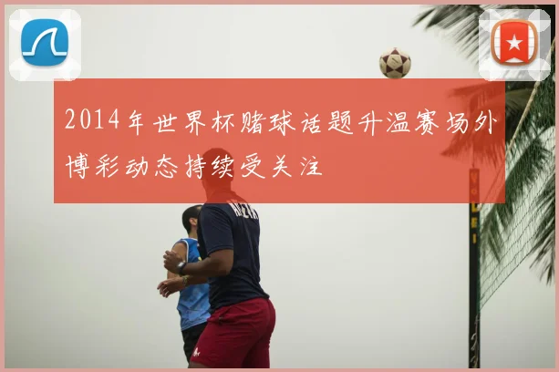 2014年世界杯赌球话题升温赛场外博彩动态持续受关注