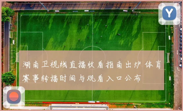 湖南卫视线直播收看指南出炉 体育赛事转播时间与观看入口公布