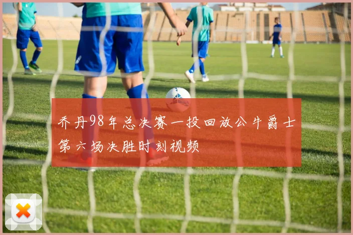 乔丹98年总决赛一投回放公牛爵士第六场决胜时刻视频