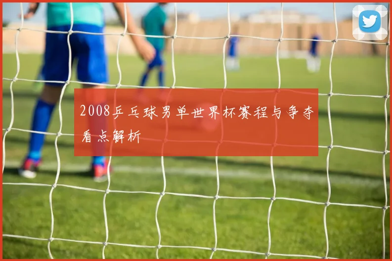 2008乒乓球男单世界杯赛程与争夺看点解析